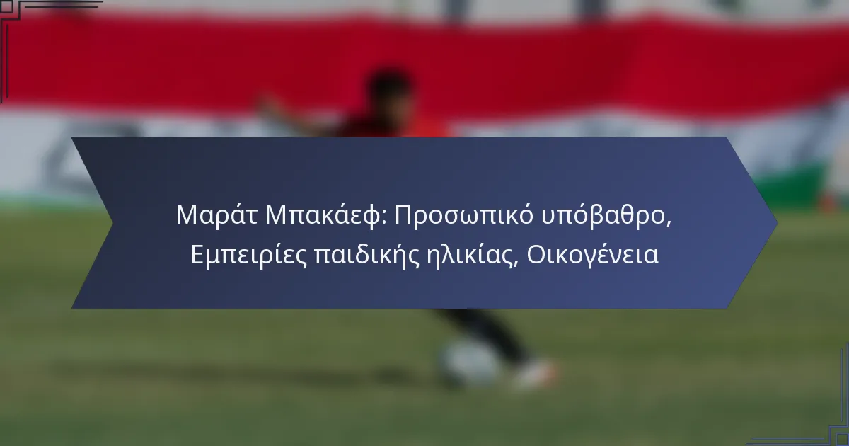 Μαράτ Μπακάεφ: Προσωπικό υπόβαθρο, Εμπειρίες παιδικής ηλικίας, Οικογένεια