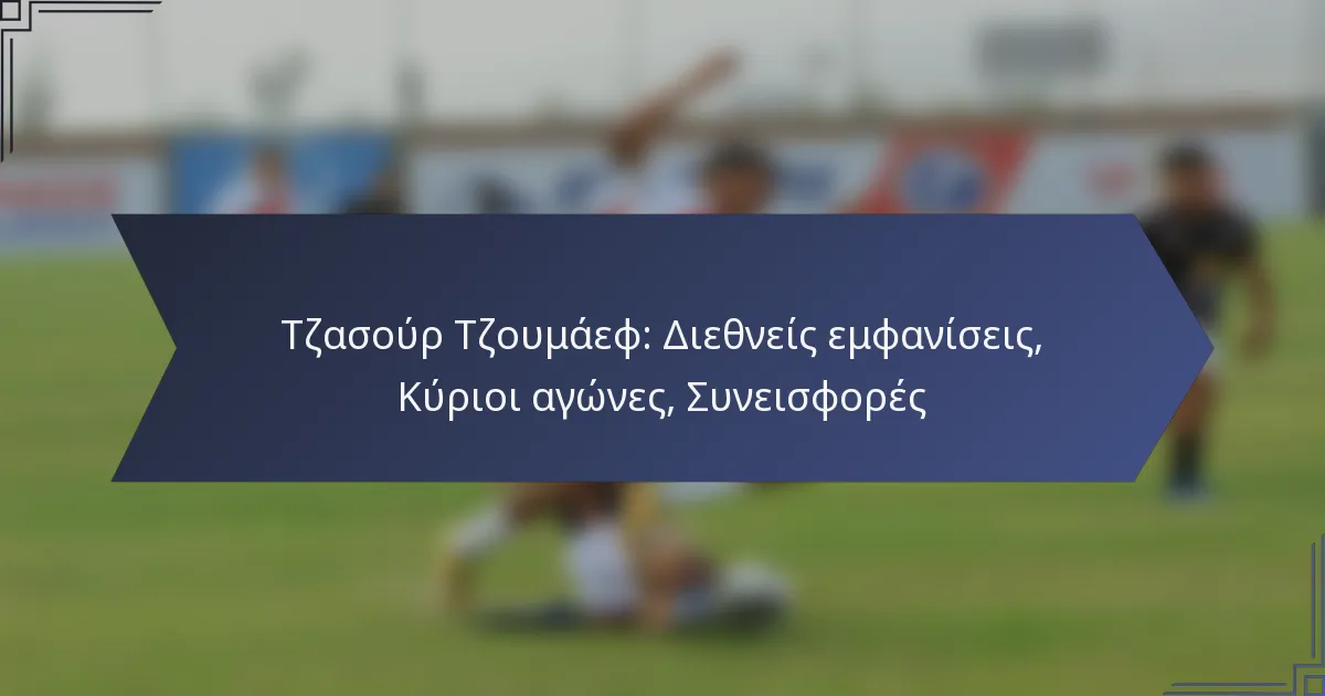 Τζασούρ Τζουμάεφ: Διεθνείς εμφανίσεις, Κύριοι αγώνες, Συνεισφορές