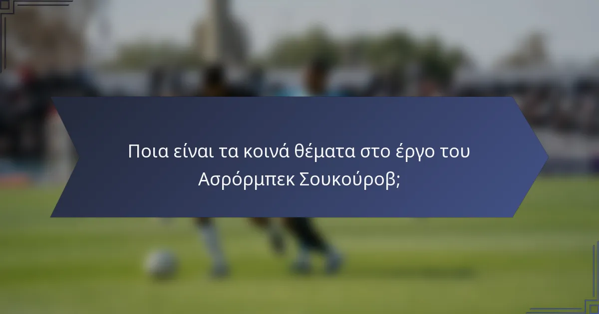 Ποια είναι τα κοινά θέματα στο έργο του Ασρόρμπεκ Σουκούροβ;