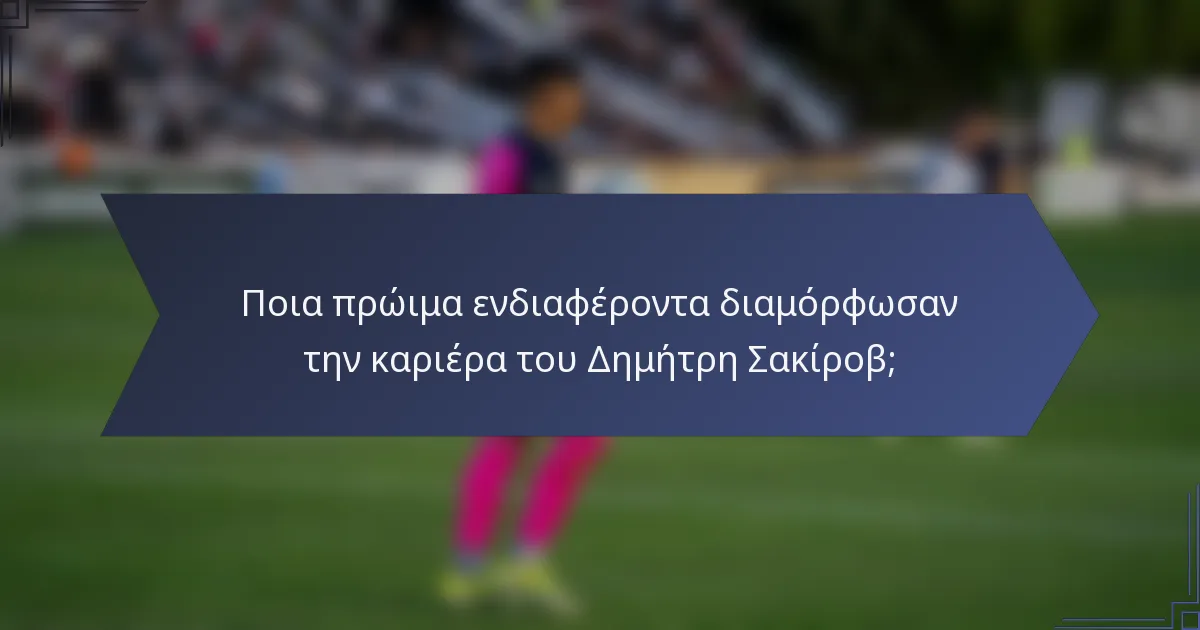 Ποια πρώιμα ενδιαφέροντα διαμόρφωσαν την καριέρα του Δημήτρη Σακίροβ;