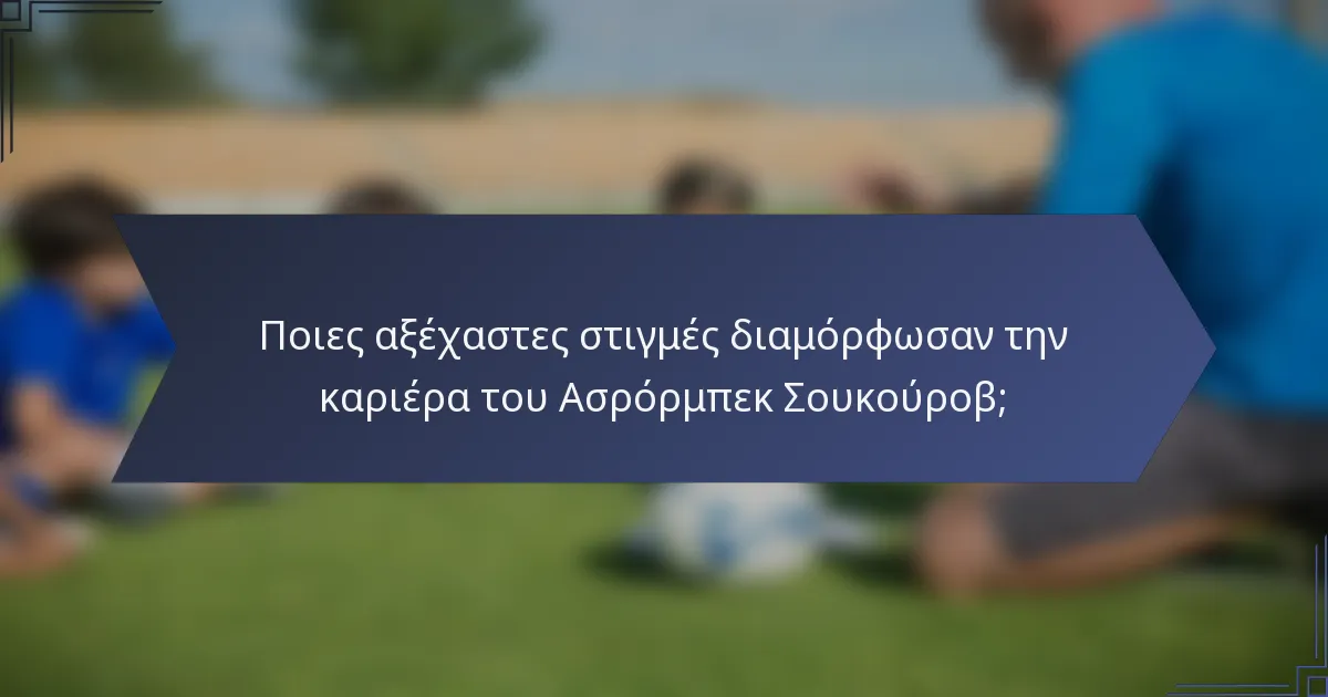 Ποιες αξέχαστες στιγμές διαμόρφωσαν την καριέρα του Ασρόρμπεκ Σουκούροβ;