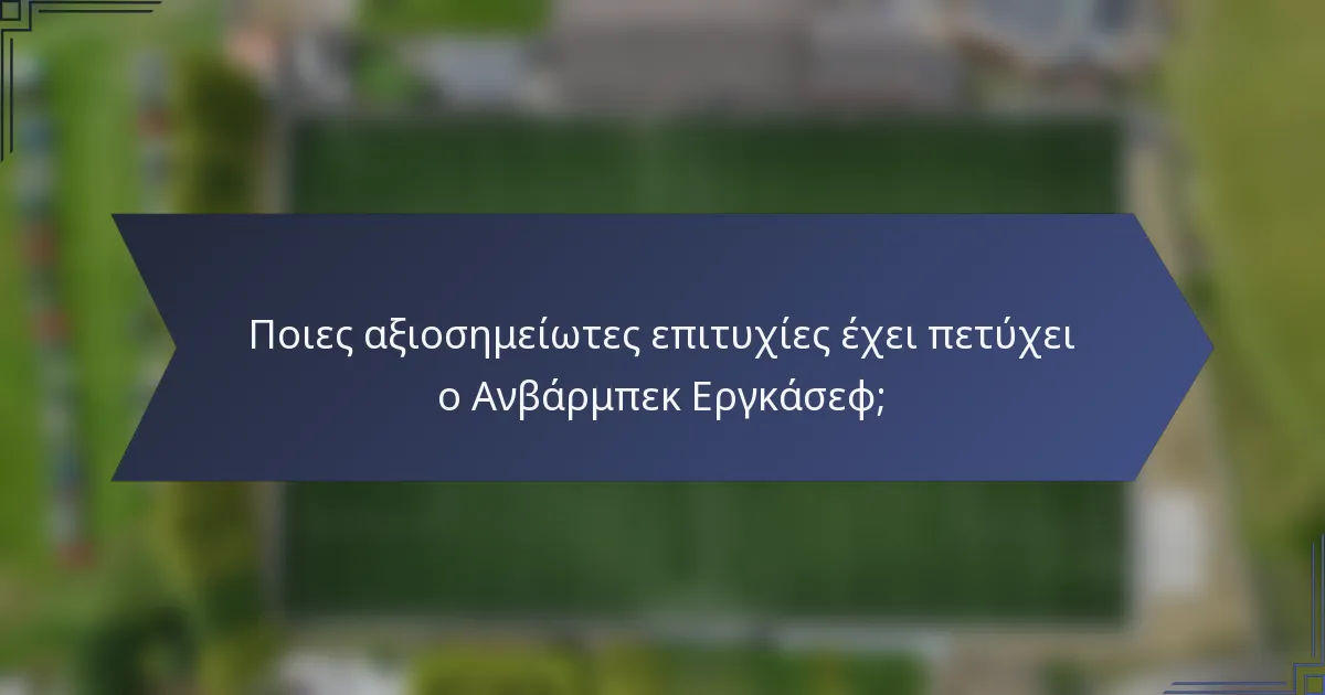 Ποιες αξιοσημείωτες επιτυχίες έχει πετύχει ο Ανβάρμπεκ Εργκάσεφ;