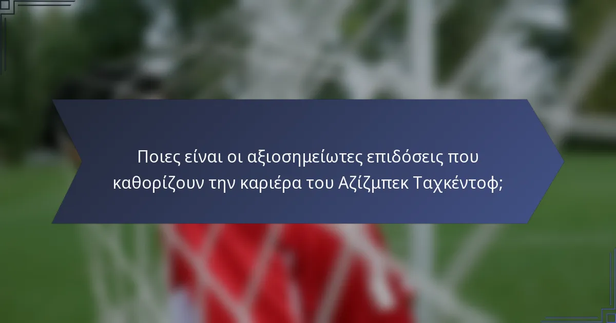 Ποιες είναι οι αξιοσημείωτες επιδόσεις που καθορίζουν την καριέρα του Αζίζμπεκ Ταχκέντοφ;