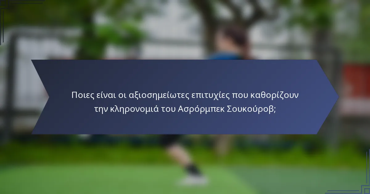 Ποιες είναι οι αξιοσημείωτες επιτυχίες που καθορίζουν την κληρονομιά του Ασρόρμπεκ Σουκούροβ;