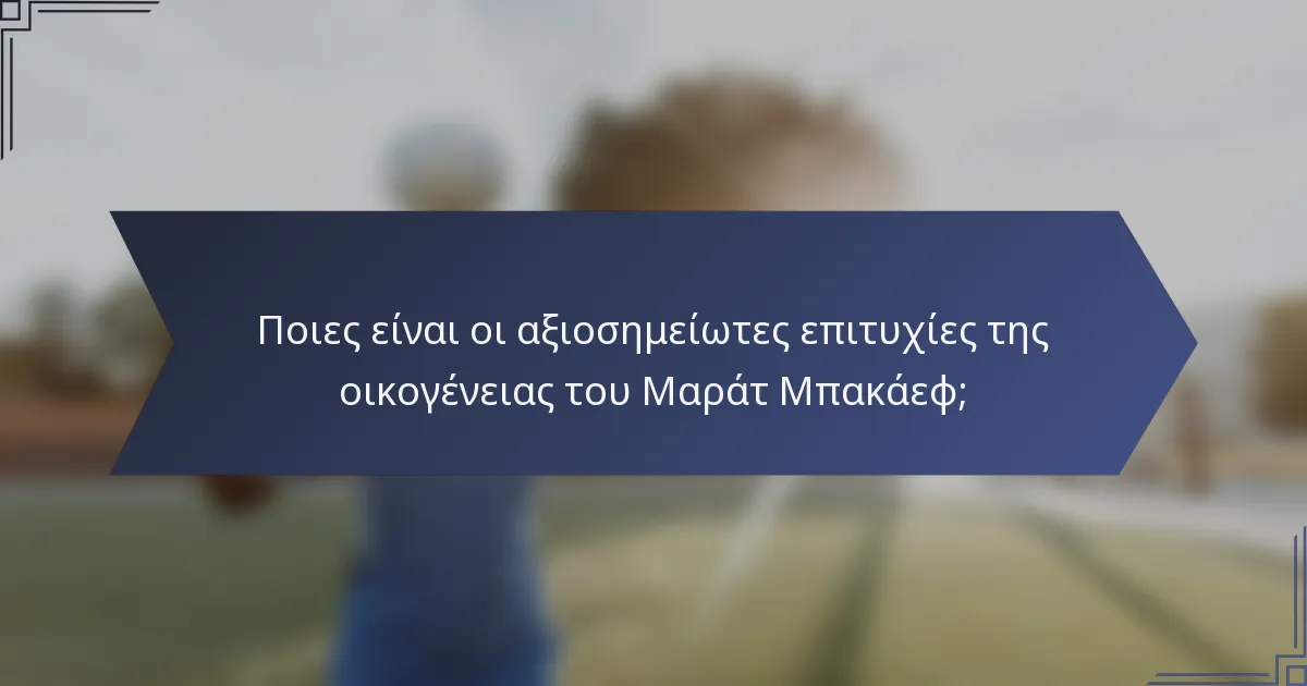 Ποιες είναι οι αξιοσημείωτες επιτυχίες της οικογένειας του Μαράτ Μπακάεφ;