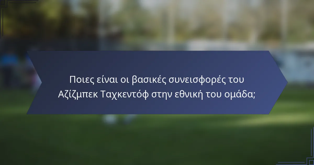 Ποιες είναι οι βασικές συνεισφορές του Αζίζμπεκ Ταχκεντόφ στην εθνική του ομάδα;