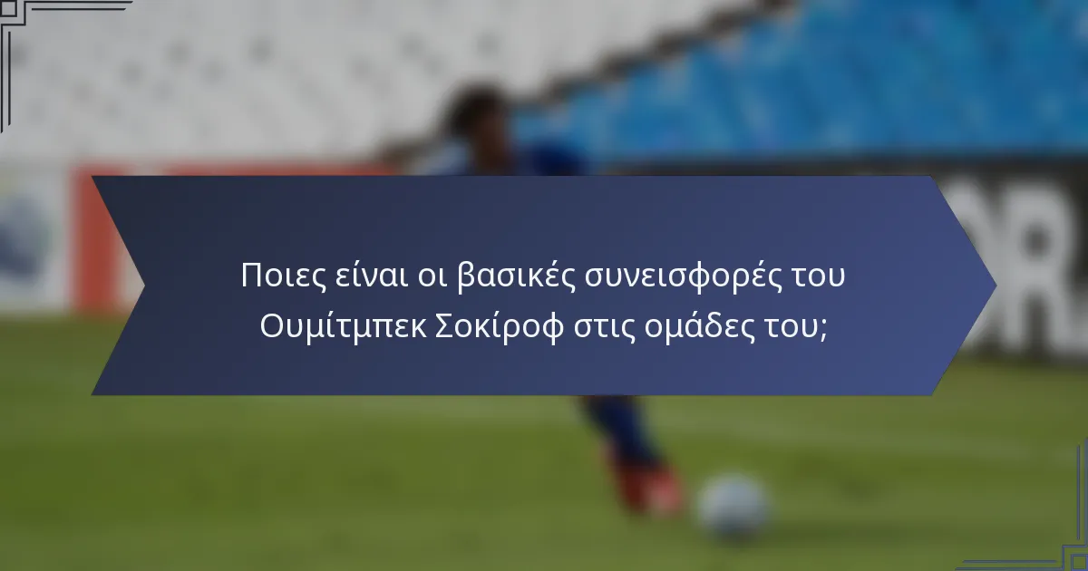 Ποιες είναι οι βασικές συνεισφορές του Ουμίτμπεκ Σοκίροφ στις ομάδες του;