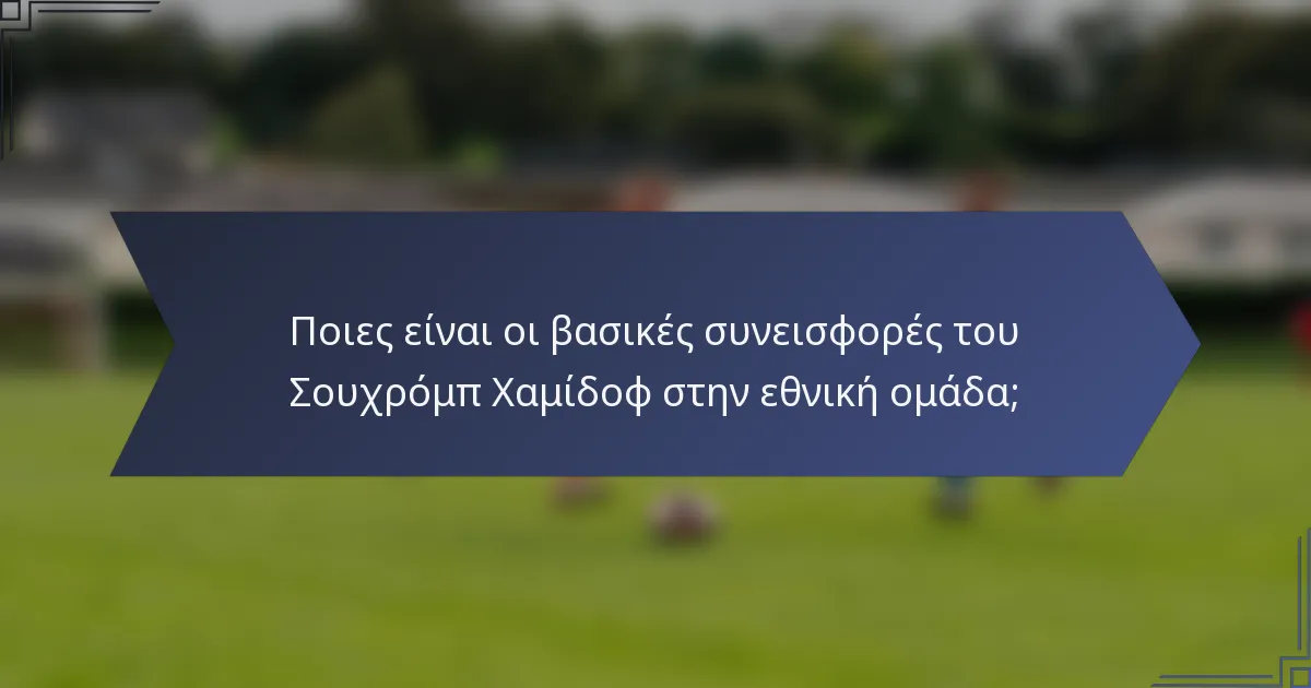 Ποιες είναι οι βασικές συνεισφορές του Σουχρόμπ Χαμίδοφ στην εθνική ομάδα;