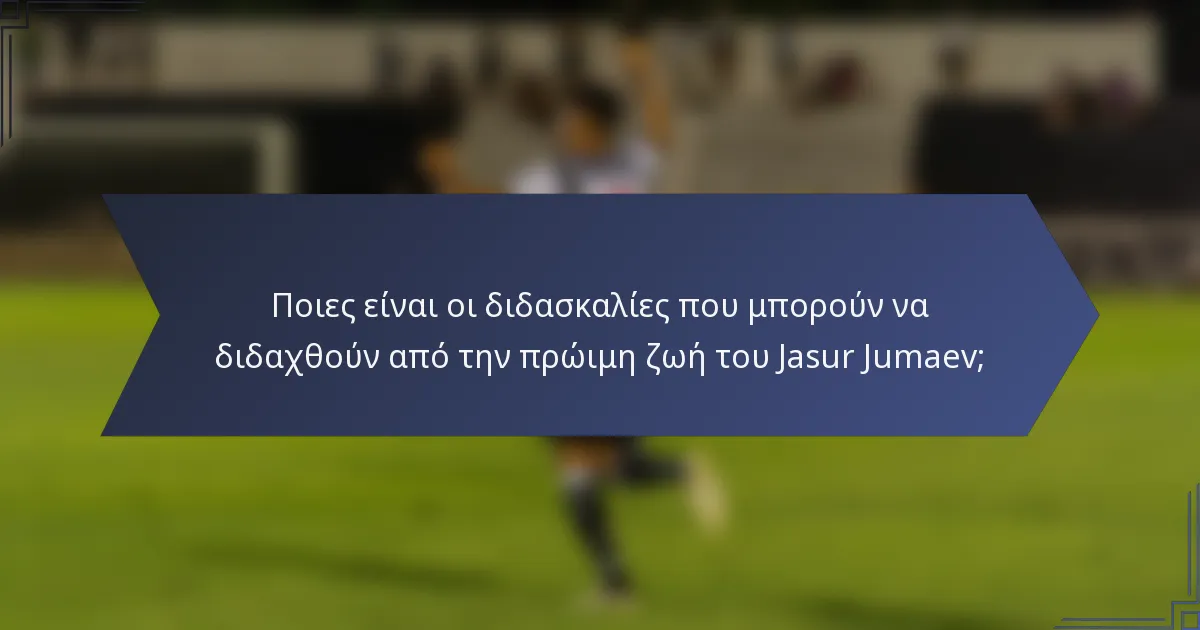 Ποιες είναι οι διδασκαλίες που μπορούν να διδαχθούν από την πρώιμη ζωή του Jasur Jumaev;