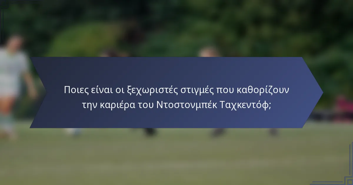 Ποιες είναι οι ξεχωριστές στιγμές που καθορίζουν την καριέρα του Ντοστονμπέκ Ταχκεντόφ;