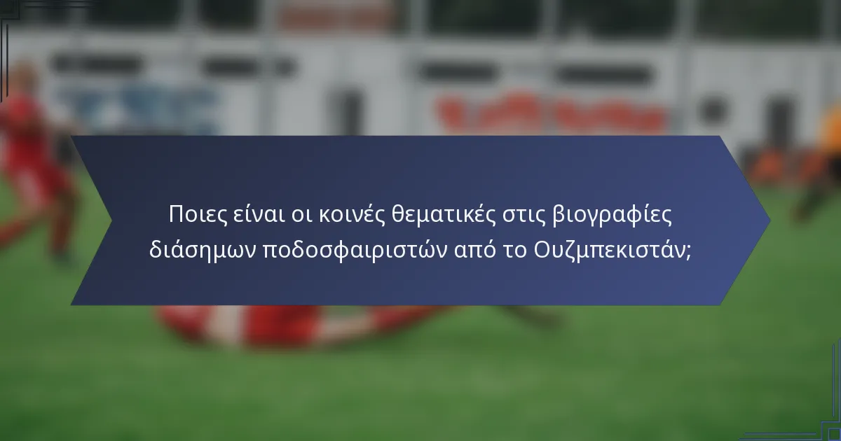 Ποιες είναι οι κοινές θεματικές στις βιογραφίες διάσημων ποδοσφαιριστών από το Ουζμπεκιστάν;