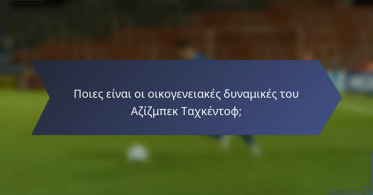 Ποιες είναι οι οικογενειακές δυναμικές του Αζίζμπεκ Ταχκέντοφ;