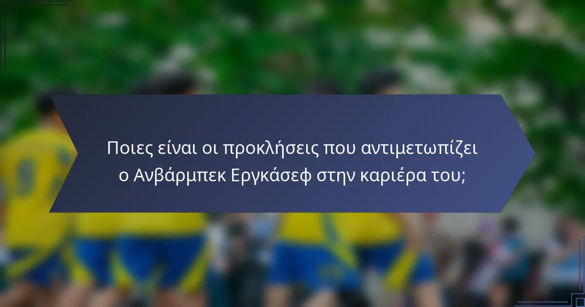 Ποιες είναι οι προκλήσεις που αντιμετωπίζει ο Ανβάρμπεκ Εργκάσεφ στην καριέρα του;