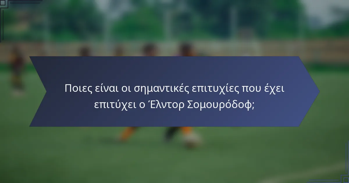 Ποιες είναι οι σημαντικές επιτυχίες που έχει επιτύχει ο Έλντορ Σομουρόδοφ;