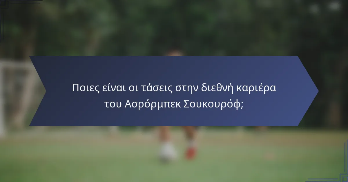 Ποιες είναι οι τάσεις στην διεθνή καριέρα του Ασρόρμπεκ Σουκουρόφ;