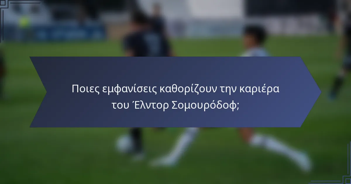 Ποιες εμφανίσεις καθορίζουν την καριέρα του Έλντορ Σομουρόδοφ;