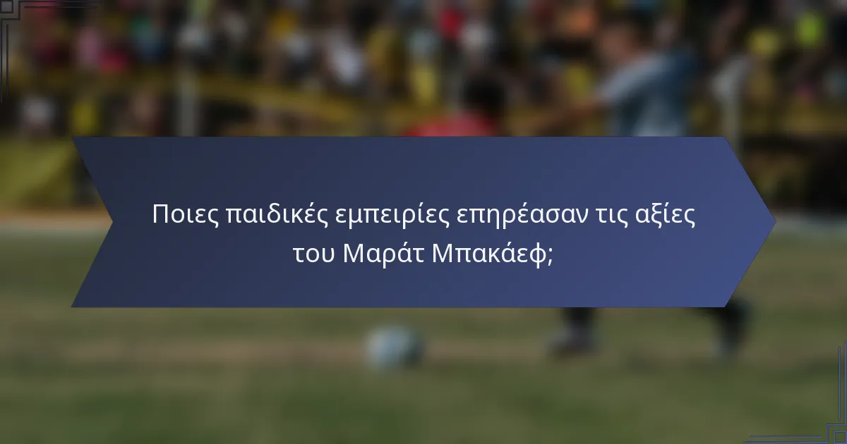 Ποιες παιδικές εμπειρίες επηρέασαν τις αξίες του Μαράτ Μπακάεφ;