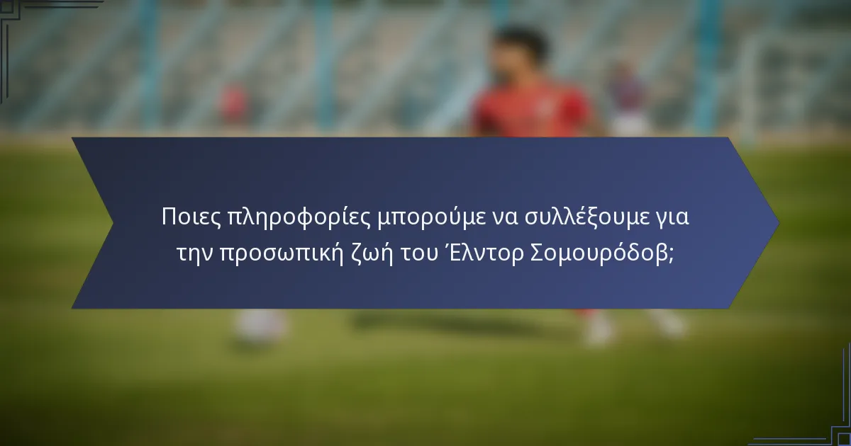 Ποιες πληροφορίες μπορούμε να συλλέξουμε για την προσωπική ζωή του Έλντορ Σομουρόδοβ;