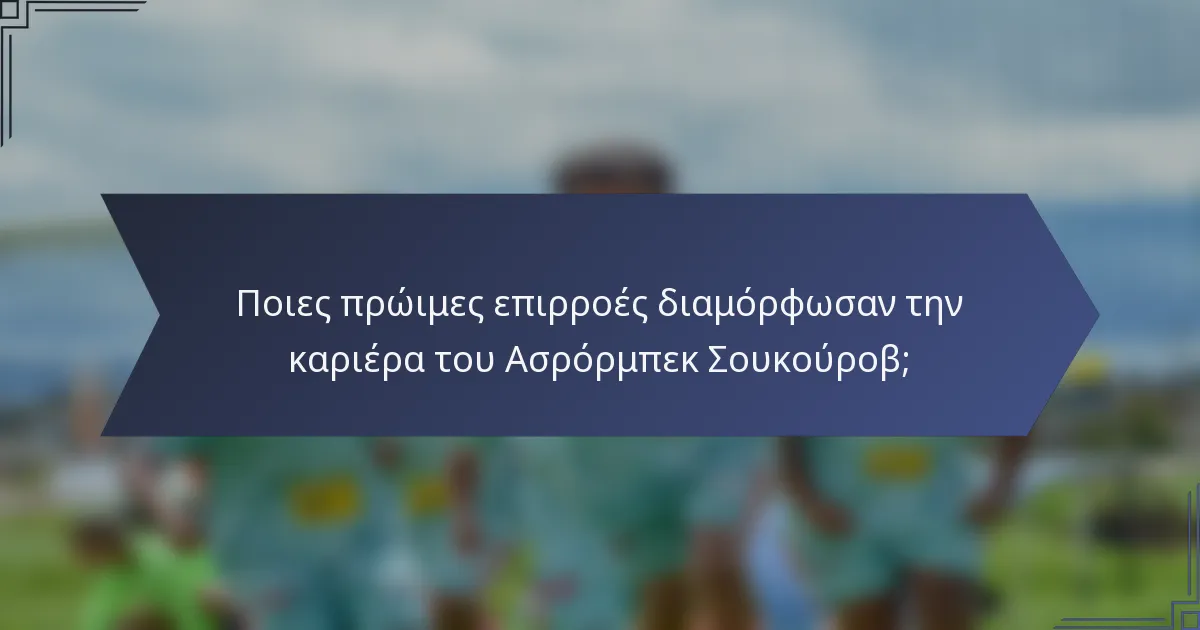 Ποιες πρώιμες επιρροές διαμόρφωσαν την καριέρα του Ασρόρμπεκ Σουκούροβ;