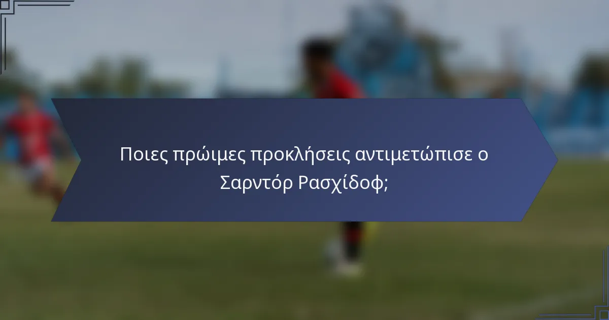 Ποιες πρώιμες προκλήσεις αντιμετώπισε ο Σαρντόρ Ρασχίδοφ;