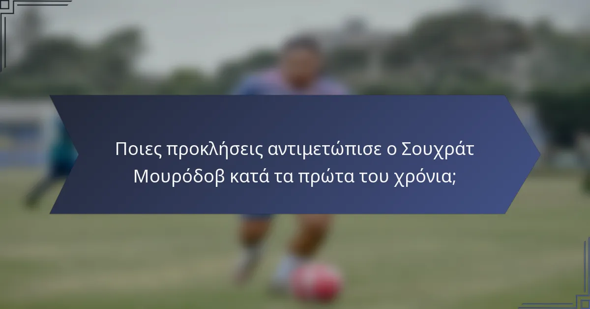 Ποιες προκλήσεις αντιμετώπισε ο Σουχράτ Μουρόδοβ κατά τα πρώτα του χρόνια;