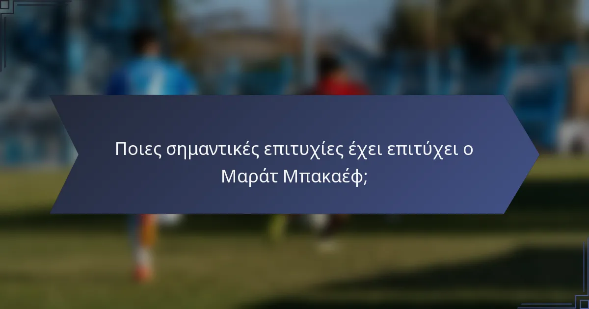 Ποιες σημαντικές επιτυχίες έχει επιτύχει ο Μαράτ Μπακαέφ;