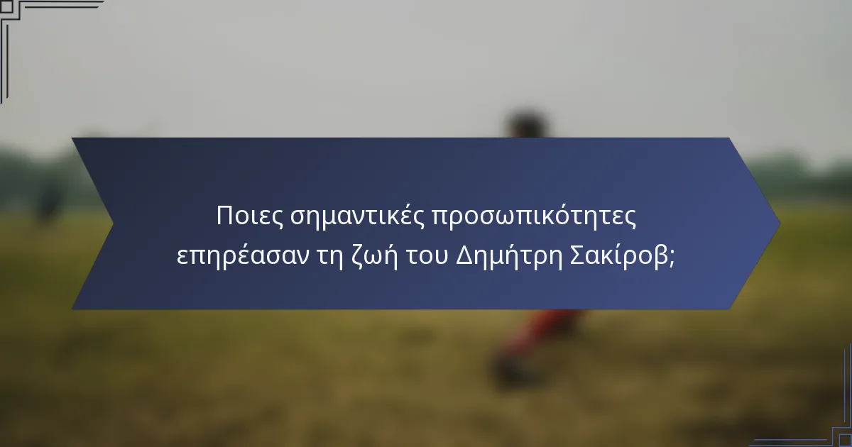 Ποιες σημαντικές προσωπικότητες επηρέασαν τη ζωή του Δημήτρη Σακίροβ;