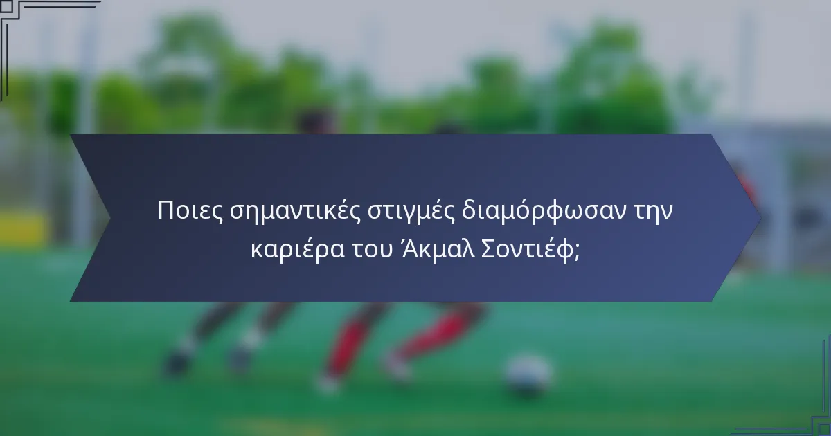 Ποιες σημαντικές στιγμές διαμόρφωσαν την καριέρα του Άκμαλ Σοντιέφ;