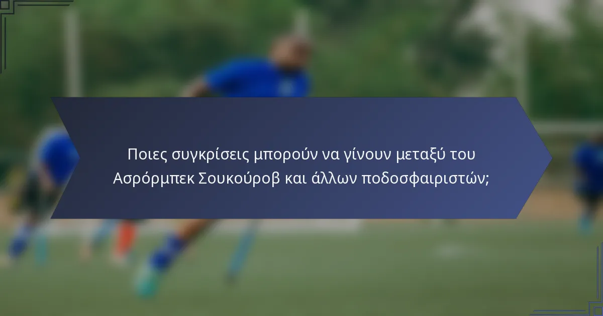 Ποιες συγκρίσεις μπορούν να γίνουν μεταξύ του Ασρόρμπεκ Σουκούροβ και άλλων ποδοσφαιριστών;