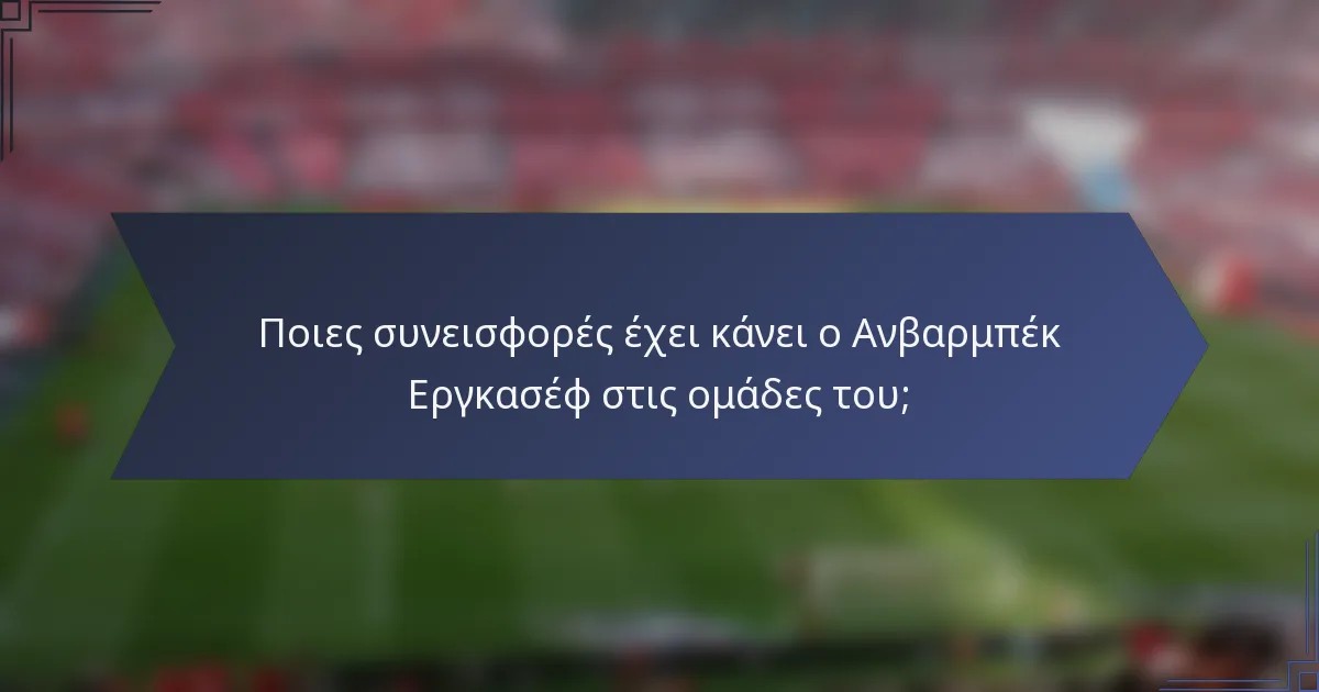 Ποιες συνεισφορές έχει κάνει ο Ανβαρμπέκ Εργκασέφ στις ομάδες του;