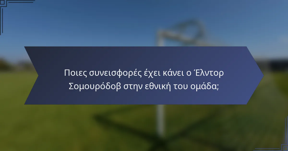 Ποιες συνεισφορές έχει κάνει ο Έλντορ Σομουρόδοβ στην εθνική του ομάδα;