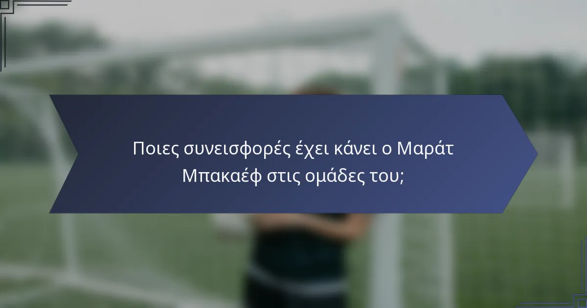 Ποιες συνεισφορές έχει κάνει ο Μαράτ Μπακαέφ στις ομάδες του;