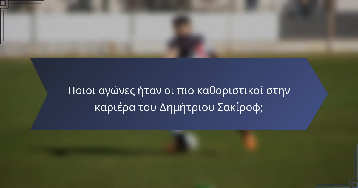 Ποιοι αγώνες ήταν οι πιο καθοριστικοί στην καριέρα του Δημήτριου Σακίροφ;
