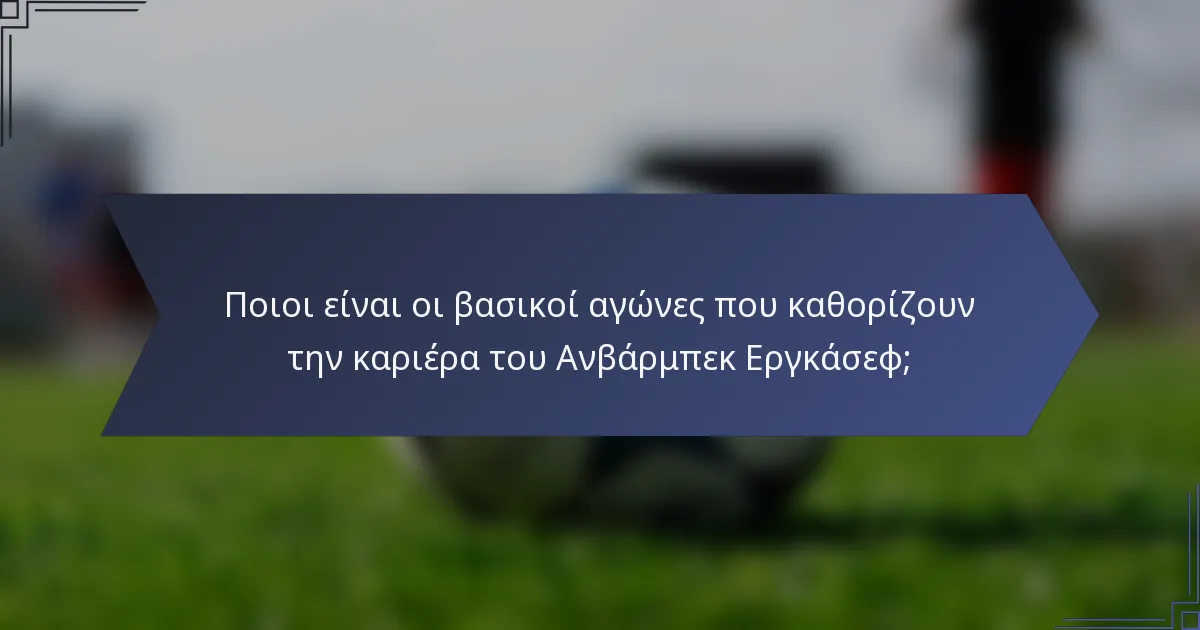 Ποιοι είναι οι βασικοί αγώνες που καθορίζουν την καριέρα του Ανβάρμπεκ Εργκάσεφ;