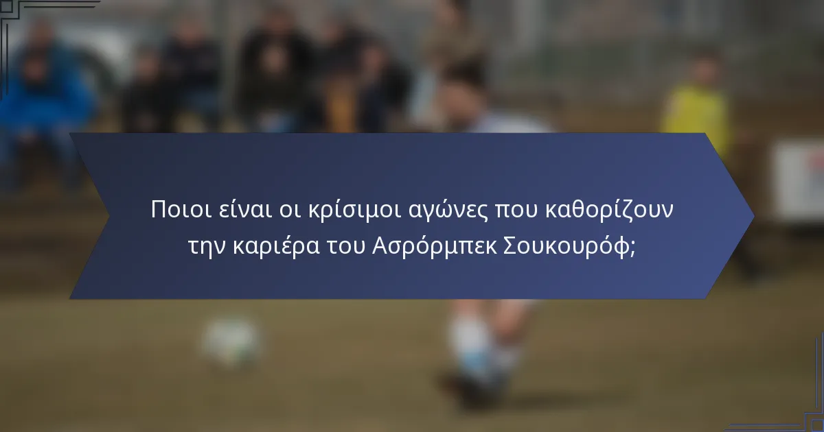 Ποιοι είναι οι κρίσιμοι αγώνες που καθορίζουν την καριέρα του Ασρόρμπεκ Σουκουρόφ;