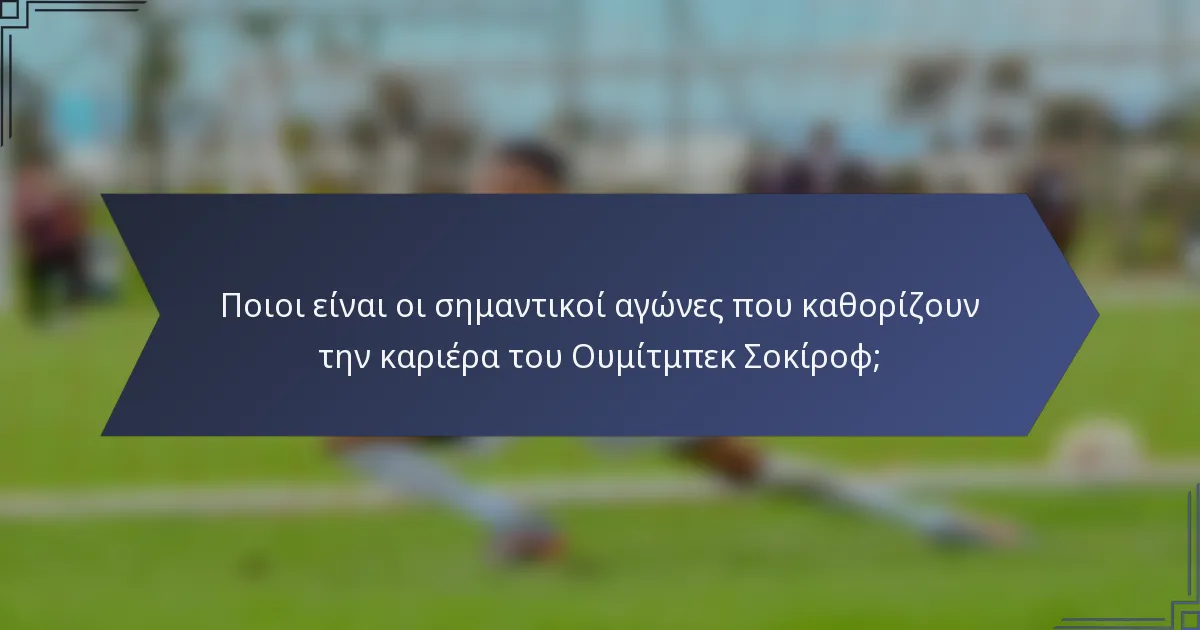 Ποιοι είναι οι σημαντικοί αγώνες που καθορίζουν την καριέρα του Ουμίτμπεκ Σοκίροφ;