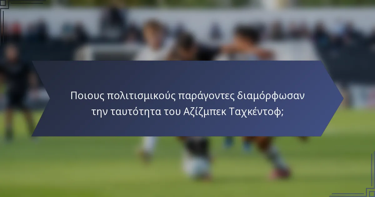 Ποιους πολιτισμικούς παράγοντες διαμόρφωσαν την ταυτότητα του Αζίζμπεκ Ταχκέντοφ;