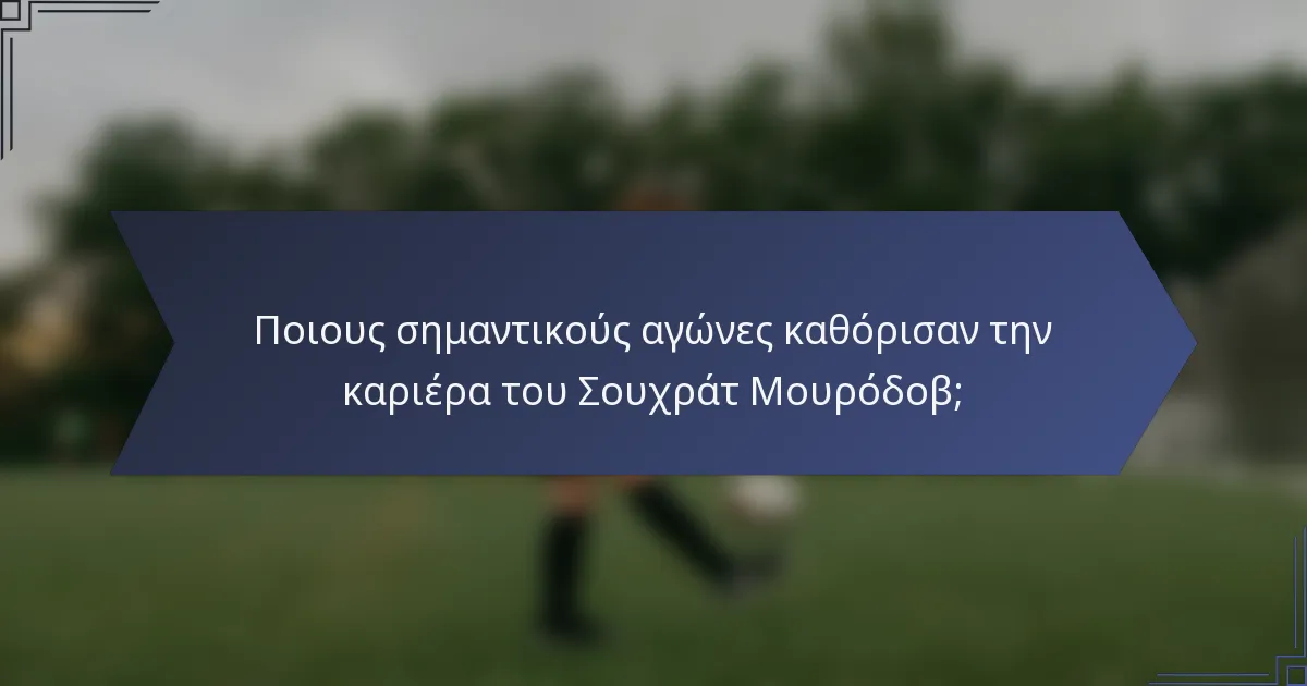 Ποιους σημαντικούς αγώνες καθόρισαν την καριέρα του Σουχράτ Μουρόδοβ;