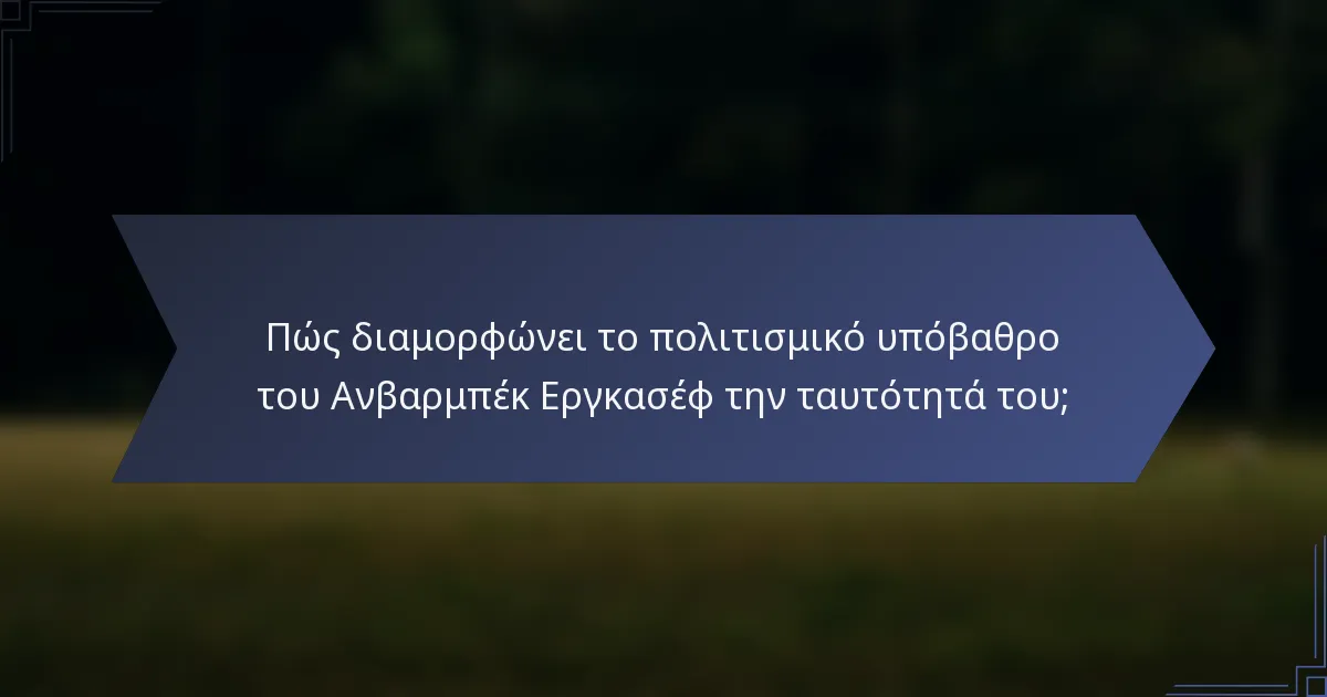 Πώς διαμορφώνει το πολιτισμικό υπόβαθρο του Ανβαρμπέκ Εργκασέφ την ταυτότητά του;