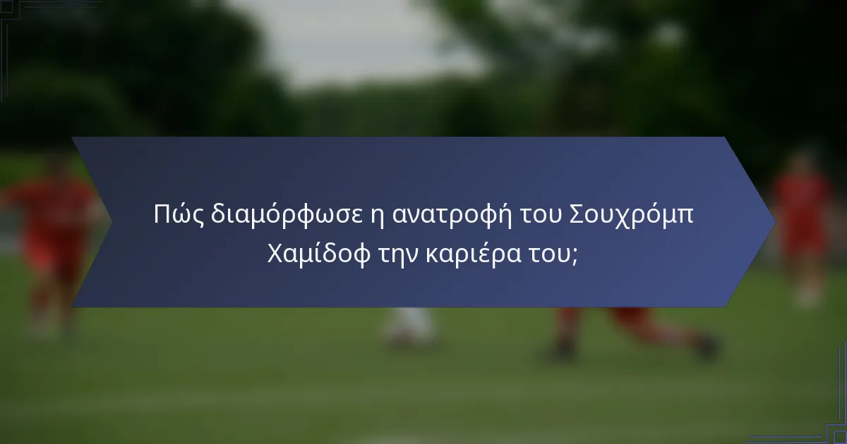 Πώς διαμόρφωσε η ανατροφή του Σουχρόμπ Χαμίδοφ την καριέρα του;