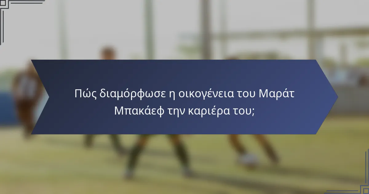 Πώς διαμόρφωσε η οικογένεια του Μαράτ Μπακάεφ την καριέρα του;