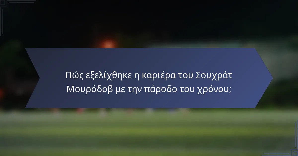 Πώς εξελίχθηκε η καριέρα του Σουχράτ Μουρόδοβ με την πάροδο του χρόνου;