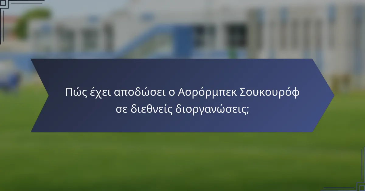 Πώς έχει αποδώσει ο Ασρόρμπεκ Σουκουρόφ σε διεθνείς διοργανώσεις;