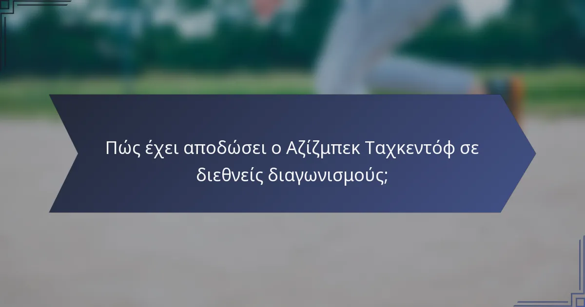 Πώς έχει αποδώσει ο Αζίζμπεκ Ταχκεντόφ σε διεθνείς διαγωνισμούς;