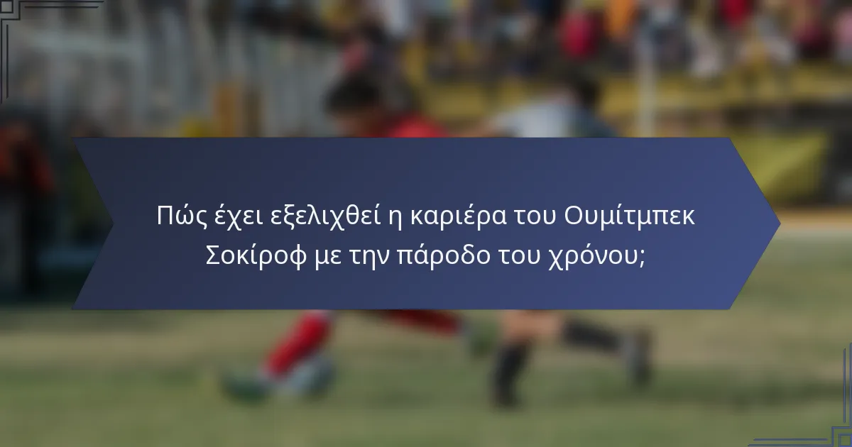 Πώς έχει εξελιχθεί η καριέρα του Ουμίτμπεκ Σοκίροφ με την πάροδο του χρόνου;