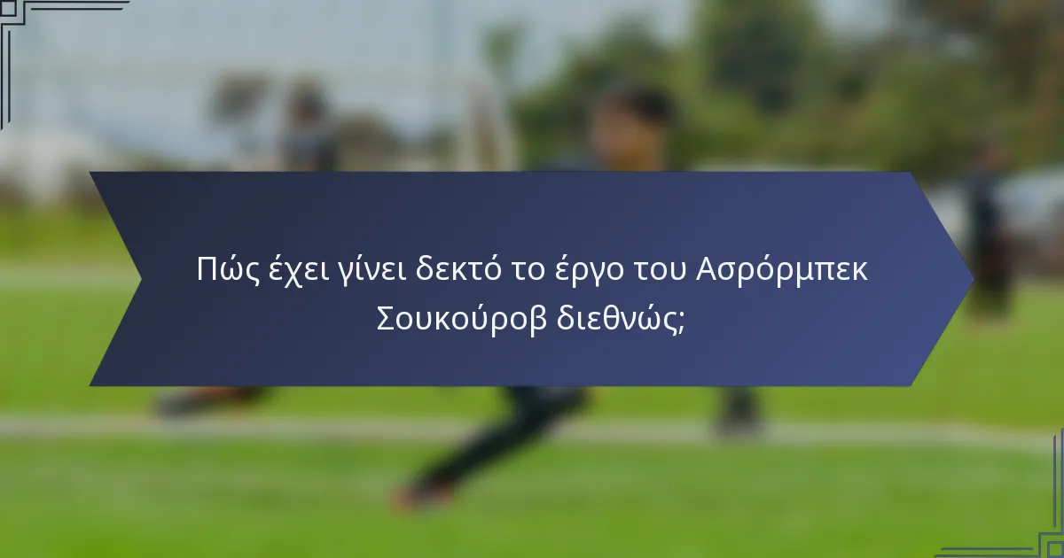 Πώς έχει γίνει δεκτό το έργο του Ασρόρμπεκ Σουκούροβ διεθνώς;