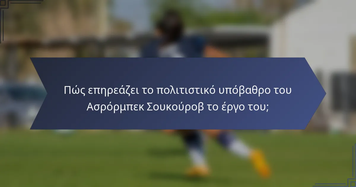 Πώς επηρεάζει το πολιτιστικό υπόβαθρο του Ασρόρμπεκ Σουκούροβ το έργο του;