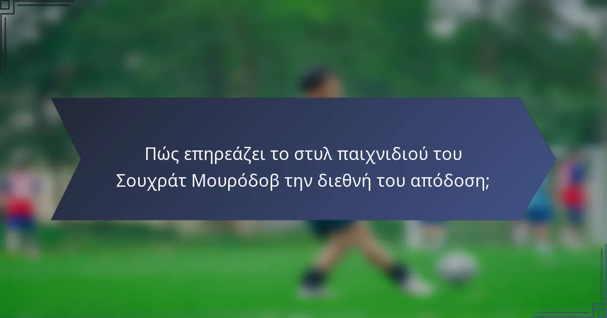 Πώς επηρεάζει το στυλ παιχνιδιού του Σουχράτ Μουρόδοβ την διεθνή του απόδοση;
