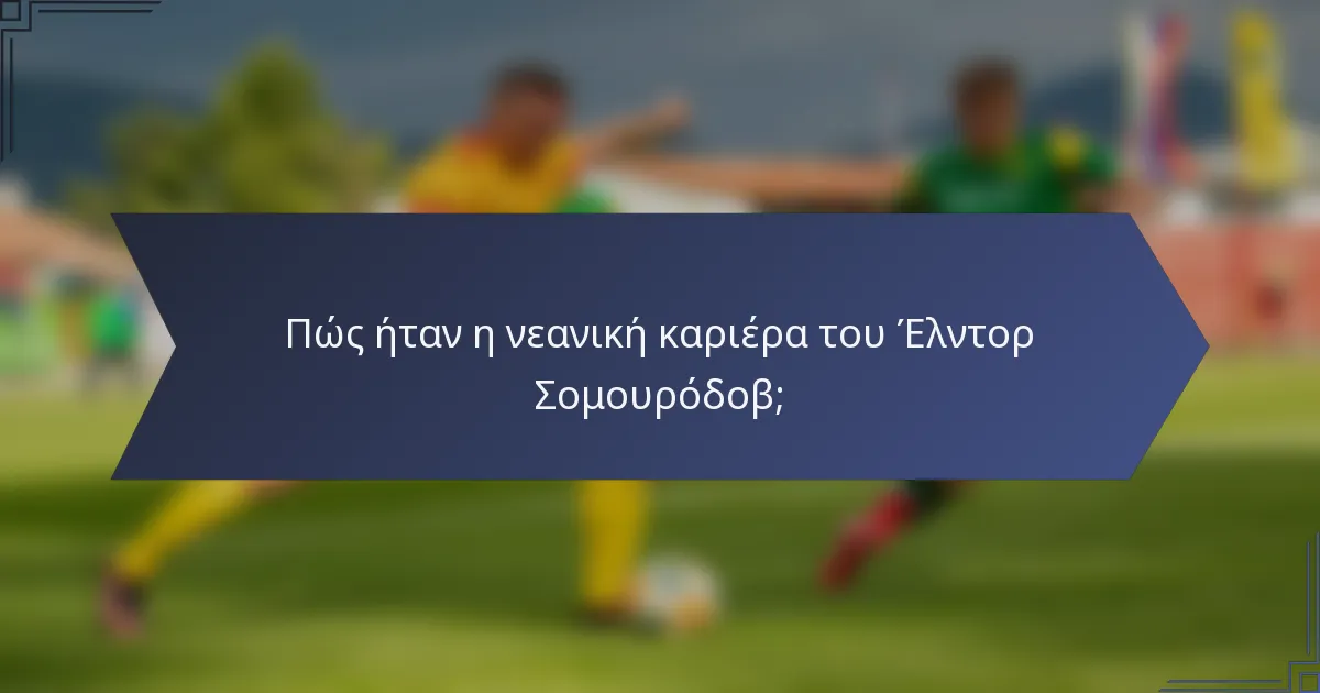 Πώς ήταν η νεανική καριέρα του Έλντορ Σομουρόδοβ;