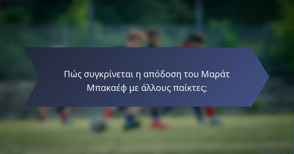 Πώς συγκρίνεται η απόδοση του Μαράτ Μπακαέφ με άλλους παίκτες;